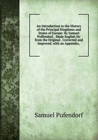 An Introduction to the History of the Principal Kingdoms and States of Europe: By Samuel Puffendorf, . Made Euglish Sic from the Original . Corrected and Improved. with an Appendix, .