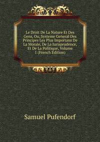 Le Droit De La Nature Et Des Gens, Ou, Systeme General Des Principes Les Plus Importans De La Morale, De La Jurisprudence, Et De La Politique, Volume 1 (French Edition)