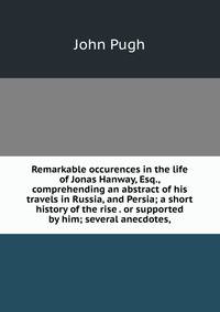 Remarkable occurences in the life of Jonas Hanway, Esq., comprehending an abstract of his travels in Russia, and Persia; a short history of the rise . or supported by him; several anecdotes,