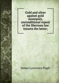 Gold and silver against gold monopoly, unconditional repeal of the Sherman law insures the latter;