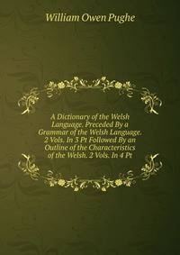 A Dictionary of the Welsh Language. Preceded By a Grammar of the Welsh Language. 2 Vols. In 3 Pt Followed By an Outline of the Characteristics of the Welsh. 2 Vols. In 4 Pt