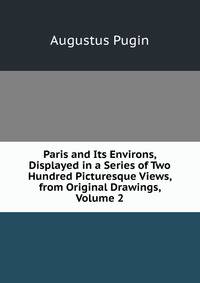 Paris and Its Environs, Displayed in a Series of Two Hundred Picturesque Views, from Original Drawings, Volume 2