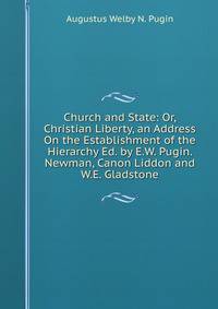 Church and State: Or, Christian Liberty, an Address On the Establishment of the Hierarchy Ed. by E.W. Pugin. Newman, Canon Liddon and W.E. Gladstone