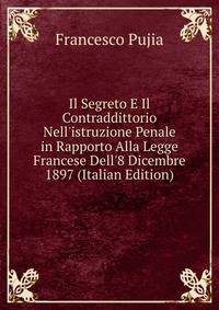Il Segreto E Il Contraddittorio Nell'istruzione Penale in Rapporto Alla Legge Francese Dell'8 Dicembre 1897 (Italian Edition)