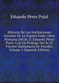 Historia De Las Instituciones Sociales De La Espana Goda: Obra Postuma Del Sr. D. Eduardo Perez Pujol. Con Un Prologo Del Sr. D. Vicente Santamaria De Paredes, Volume 1 (Spanish Edition)