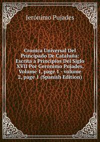 Cronica Universal Del Principado De Catalu?a: Escrita a Principios Del Siglo XVII Por Geronimo Pujades, Volume 1, page 1 - volume 2, page 1 (Spanish Edition)