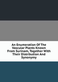 An Enumeration Of The Vascular Plants Known From Surinam, Together With Their Distribution And Synonymy