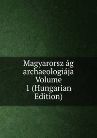 Magyarorsz ag archaeologiaja Volume 1 (Hungarian Edition)