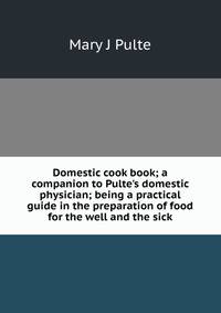 Domestic cook book; a companion to Pulte's domestic physician; being a practical guide in the preparation of food for the well and the sick
