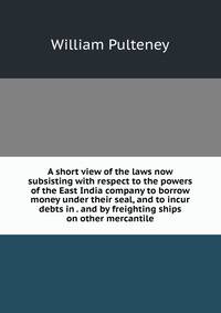 A short view of the laws now subsisting with respect to the powers of the East India company to borrow money under their seal, and to incur debts in . and by freighting ships on other mercantile
