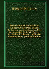 Revue Generale Des Ecrits De Linne: Ouvrage Dans Lequel On Trouve Les Anecdotes Les Plus Interessantes De Sa Vie Privee, . Par Richard Pulteney; . Millin De Grandmaison; . (French Edition)