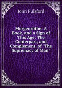 Morgenr?the: A Book, and a Sign of This Age: The Conterpart, and Complement, of "The Supremacy of Man"
