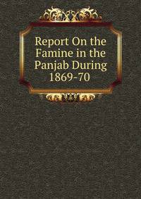 Report On the Famine in the Panjab During 1869-70 .