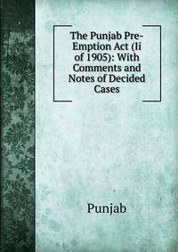 The Punjab Pre-Emption Act (Ii of 1905): With Comments and Notes of Decided Cases