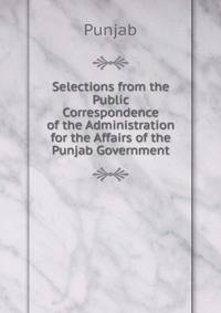 Selections from the Public Correspondence of the Administration for the Affairs of the Punjab Government