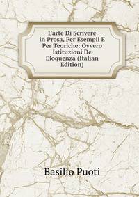 L'arte Di Scrivere in Prosa, Per Esempii E Per Teoriche: Ovvero Istituzioni De Eloquenza (Italian Edition)