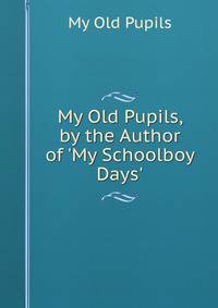 My Old Pupils, by the Author of 'My Schoolboy Days'.