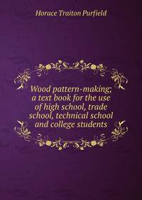 Wood pattern-making; a text book for the use of high school, trade school, technical school and college students