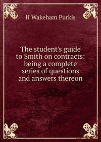 The student's guide to Smith on contracts: being a complete series of questions and answers thereon