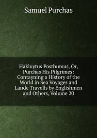 Hakluytus Posthumus, Or, Purchas His Pilgrimes: Contayning a History of the World in Sea Voyages and Lande Travells by Englishmen and Others, Volume 20