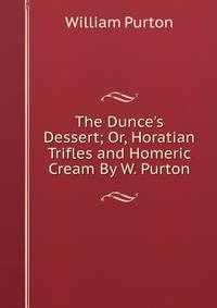 The Dunce's Dessert; Or, Horatian Trifles and Homeric Cream By W. Purton.