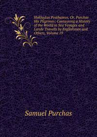 Hakluytus Posthumus, Or, Purchas His Pilgrimes: Contayning a History of the World in Sea Voyages and Lande Travells by Englishmen and Others, Volume 19