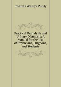 Practical Uranalysis and Urinary Diagnosis: A Manual for the Use of Physicians, Surgeons, and Students