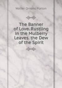 The Banner of Love. Rustling in the Mulberry Leaves. the Dew of the Spirit