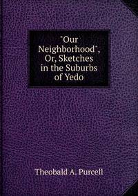 "Our Neighborhood", Or, Sketches in the Suburbs of Yedo