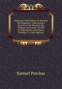 Hakluytus Posthumus, Or Purchas His Pilgrimes: Contayning a History of the World in Sea Voyages and Lande Travells by Englishmen and Others, Volume 17 (Latin Edition)