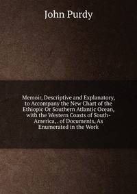 Memoir, Descriptive and Explanatory, to Accompany the New Chart of the Ethiopic Or Southern Atlantic Ocean, with the Western Coasts of South-America, . of Documents, As Enumerated in the Work