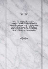 Patience And Confidence The Strength Of The Church: A Sermon Preached On The Fifth Of November, Before The University Of Oxford, At S. Mary's And Published At The Wish Of Many Of Its Members