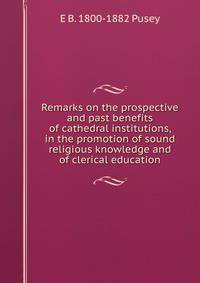 Remarks on the prospective and past benefits of cathedral institutions, in the promotion of sound religious knowledge and of clerical education