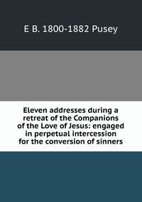 Eleven addresses during a retreat of the Companions of the Love of Jesus: engaged in perpetual intercession for the conversion of sinners