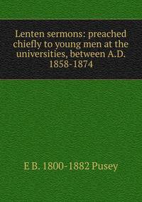 Lenten sermons: preached chiefly to young men at the universities, between A.D. 1858-1874