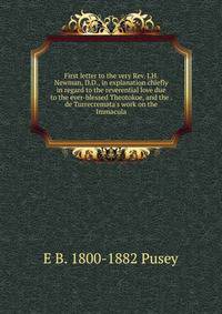 First letter to the very Rev. J.H. Newman, D.D., in explanation chiefly in regard to the reverential love due to the ever-blessed Theotokoe, and the . de Turrecremata's work on the Immacula