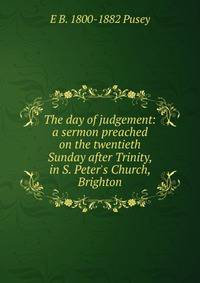 The day of judgement: a sermon preached on the twentieth Sunday after Trinity, in S. Peter's Church, Brighton