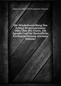 Die Wiederherstellung Des Echten Protestantismus Oder Uber Die Union, Die Agende Und Die Bischofliche Kirchenverfassung (German Edition)