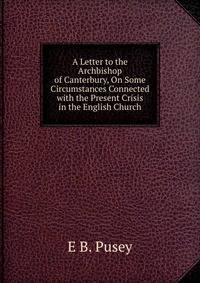 A Letter to the Archbishop of Canterbury, On Some Circumstances Connected with the Present Crisis in the English Church