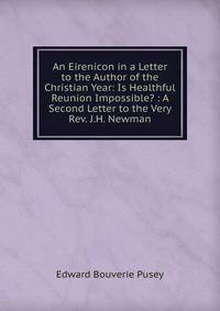 An Eirenicon in a Letter to the Author of the Christian Year: Is Healthful Reunion Impossible? : A Second Letter to the Very Rev. J.H. Newman