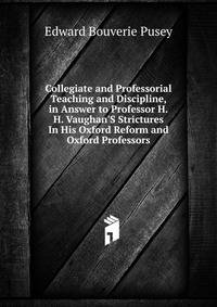 Collegiate and Professorial Teaching and Discipline, in Answer to Professor H.H. Vaughan'S Strictures In His Oxford Reform and Oxford Professors.
