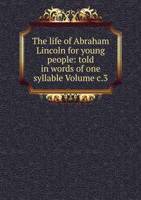 The life of Abraham Lincoln for young people: told in words of one syllable Volume c.3