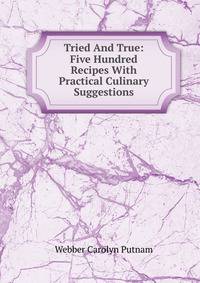 Tried And True: Five Hundred Recipes With Practical Culinary Suggestions