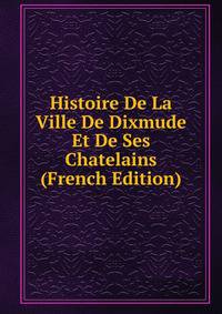 Histoire De La Ville De Dixmude Et De Ses Chatelains (French Edition)