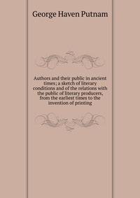 Authors and their public in ancient times; a sketch of literary conditions and of the relations with the public of literary producers, from the earliest times to the invention of printing