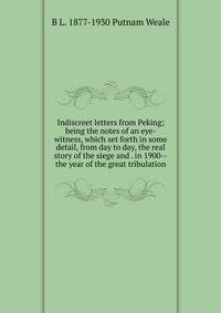 Indiscreet letters from Peking; being the notes of an eye-witness, which set forth in some detail, from day to day, the real story of the siege and . in 1900--the year of the great tribulation