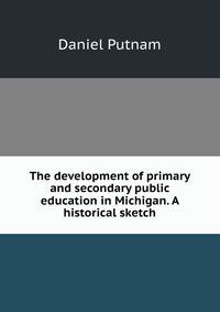 The development of primary and secondary public education in Michigan. A historical sketch