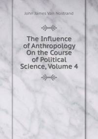 The Influence of Anthropology On the Course of Political Science, Volume 4