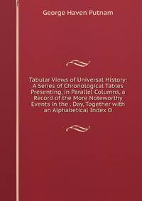 Tabular Views of Universal History: A Series of Chronological Tables Presenting, in Parallel Columns, a Record of the More Noteworthy Events in the . Day, Together with an Alphabetical Index O
