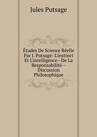 ?tudes De Science R?elle Par J. Putsage: L'instinct Et L'intelligence--De La Responsabilit?--Discussion Philosophique